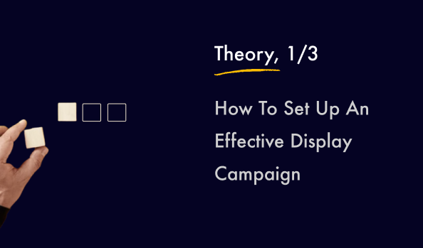 How To Set Up An Effective Display Campaign? Part 1: Theory.