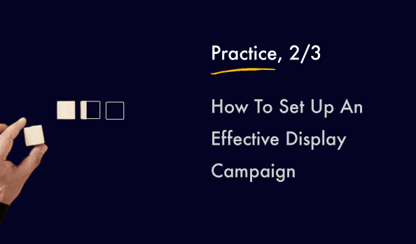 How To Set Up An Effective Display Campaign? Part 2: Practice.